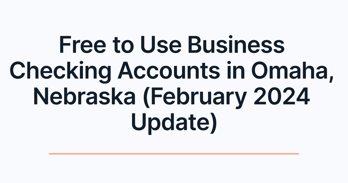 Free to Use Business Checking Accounts in Omaha, Nebraska (February 2024 Update)